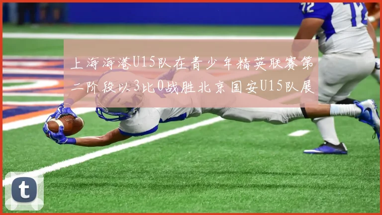 上海海港U15队在青少年精英联赛第二阶段以3比0战胜北京国安U15队展现强劲实力