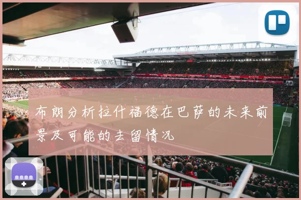 布朗分析拉什福德在巴萨的未来前景及可能的去留情况