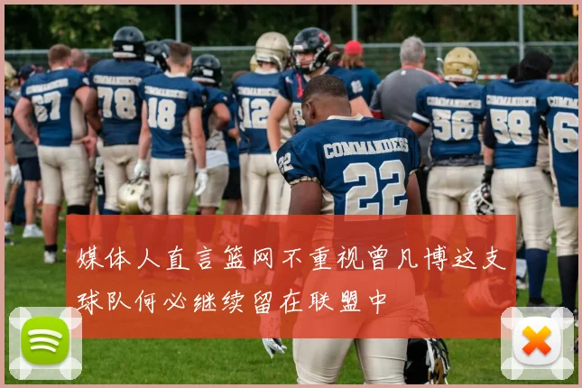 媒体人直言篮网不重视曾凡博这支球队何必继续留在联盟中