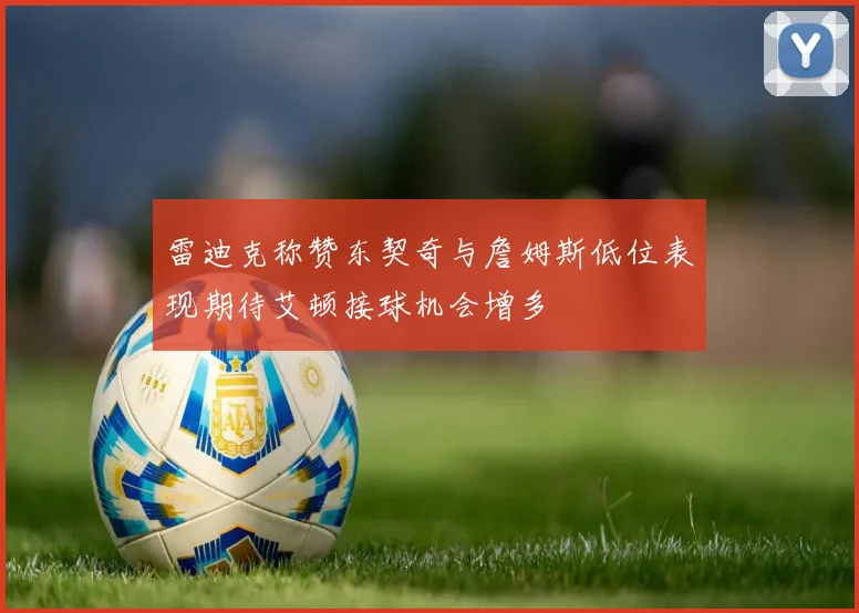 雷迪克称赞东契奇与詹姆斯低位表现期待艾顿接球机会增多