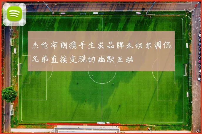 杰伦布朗携手生发品牌米切尔调侃兄弟直接变现的幽默互动