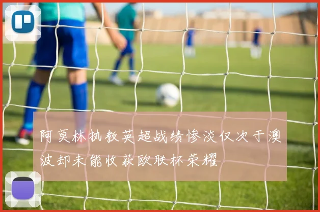 阿莫林执教英超战绩惨淡仅次于澳波却未能收获欧联杯荣耀