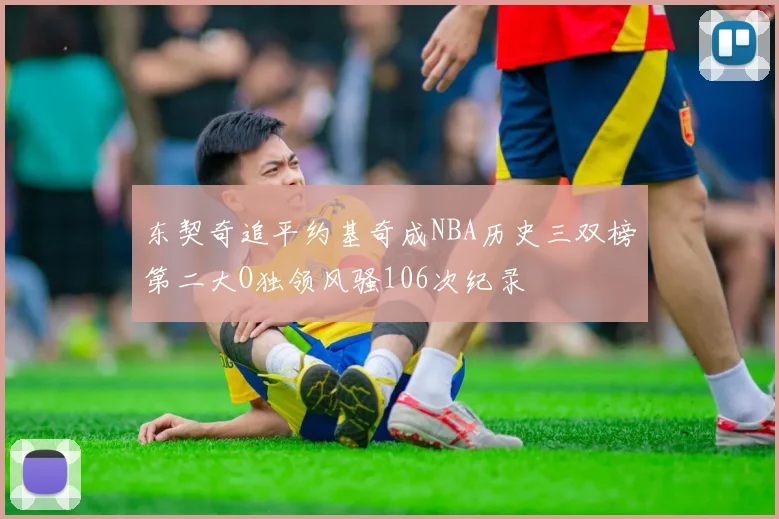 东契奇追平约基奇成NBA历史三双榜第二大O独领风骚106次纪录