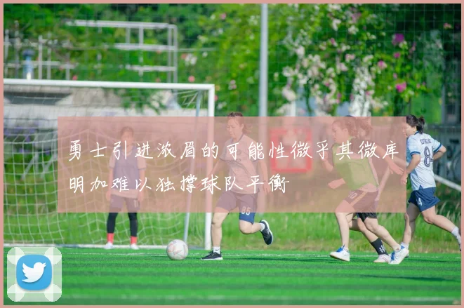 勇士引进浓眉的可能性微乎其微库明加难以独撑球队平衡