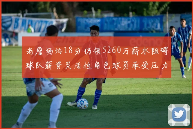老詹场均18分仍领5260万薪水阻碍球队薪资灵活性角色球员承受压力