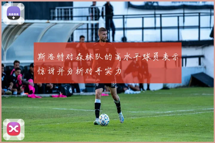 斯洛特对森林队的高水平球员表示惊讶并分析对手实力