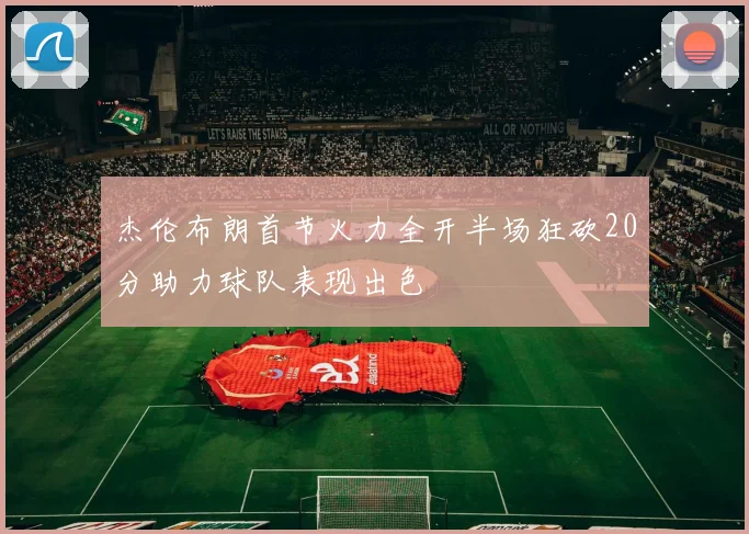 杰伦布朗首节火力全开半场狂砍20分助力球队表现出色
