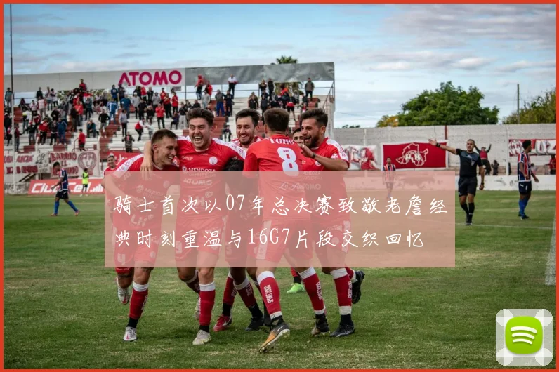 骑士首次以07年总决赛致敬老詹经典时刻重温与16G7片段交织回忆