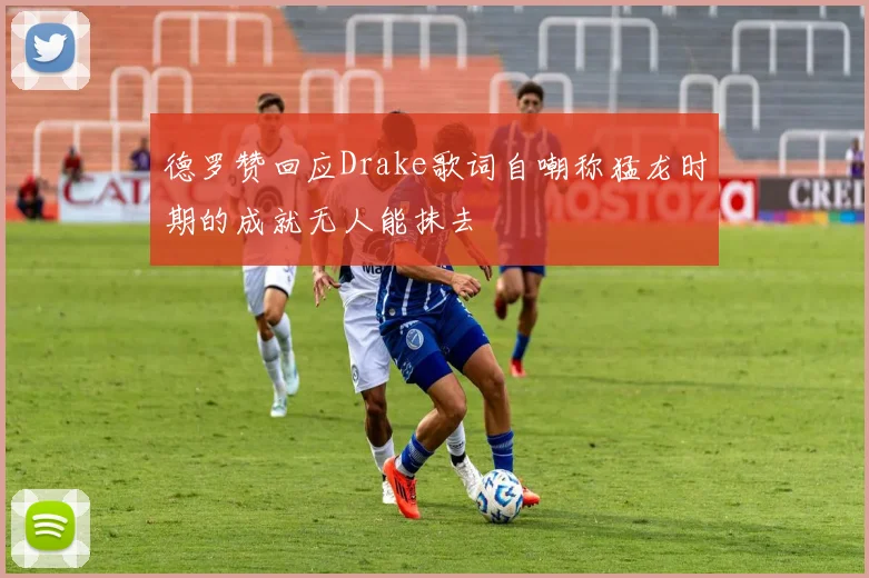德罗赞回应Drake歌词自嘲称猛龙时期的成就无人能抹去