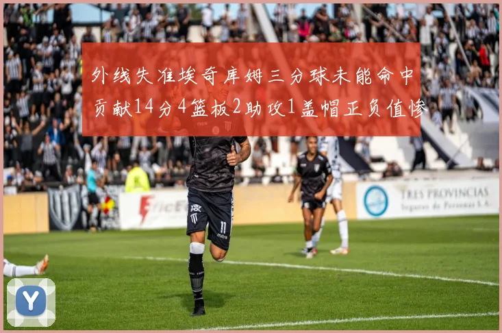 外线失准埃奇库姆三分球未能命中贡献14分4篮板2助攻1盖帽正负值惨淡29