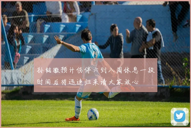 孙铭徽预计伤停六到八周休息一段时间后将迅速归来请大家放心