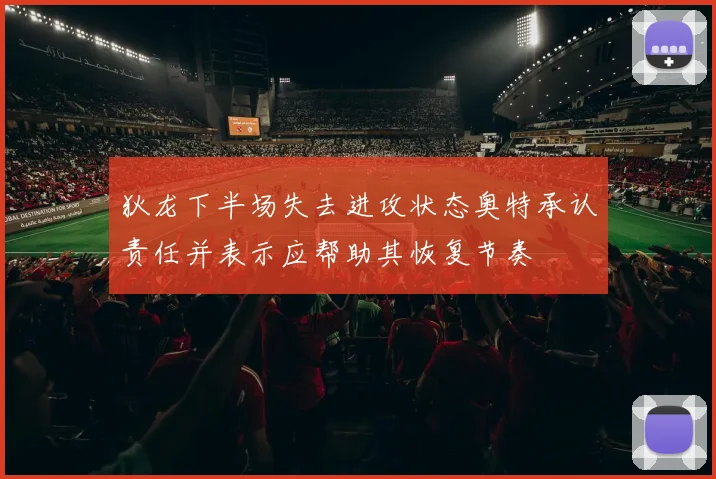 狄龙下半场失去进攻状态奥特承认责任并表示应帮助其恢复节奏