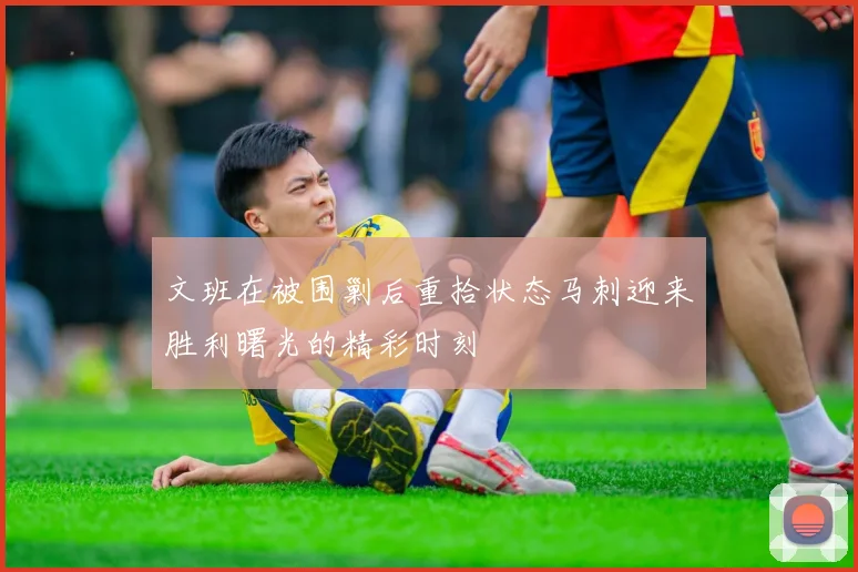 文班在被围剿后重拾状态马刺迎来胜利曙光的精彩时刻