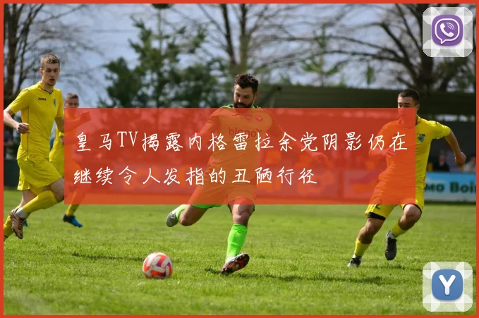 皇马TV揭露内格雷拉余党阴影仍在继续令人发指的丑陋行径