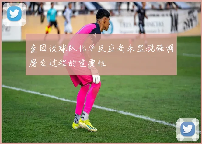 奎因谈球队化学反应尚未显现强调磨合过程的重要性