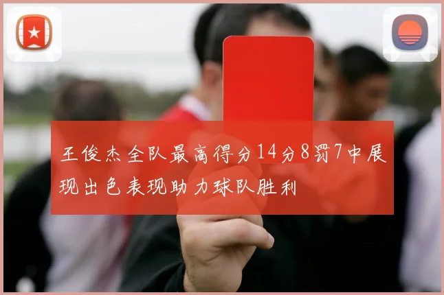 王俊杰全队最高得分14分8罚7中展现出色表现助力球队胜利