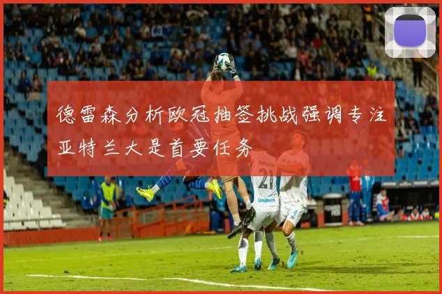 德雷森分析欧冠抽签挑战强调专注亚特兰大是首要任务