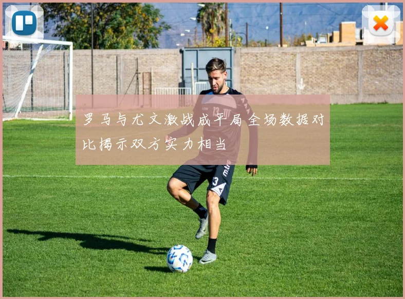 罗马与尤文激战成平局全场数据对比揭示双方实力相当