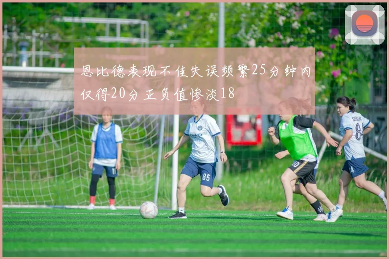 恩比德表现不佳失误频繁25分钟内仅得20分正负值惨淡18