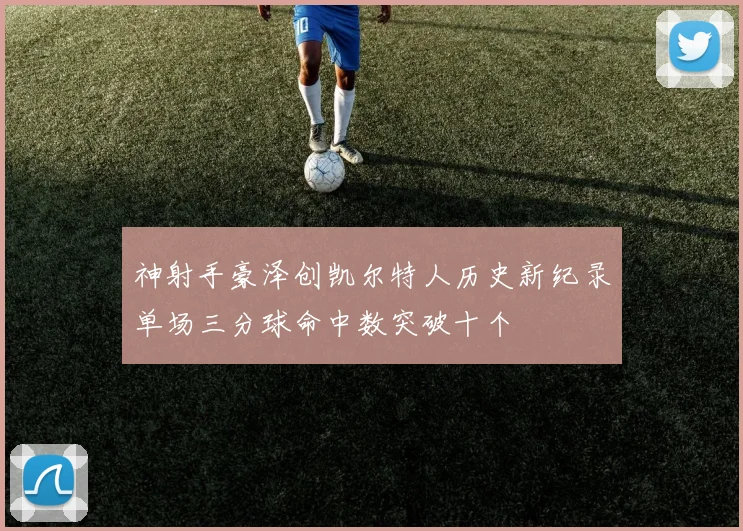 神射手豪泽创凯尔特人历史新纪录单场三分球命中数突破十个