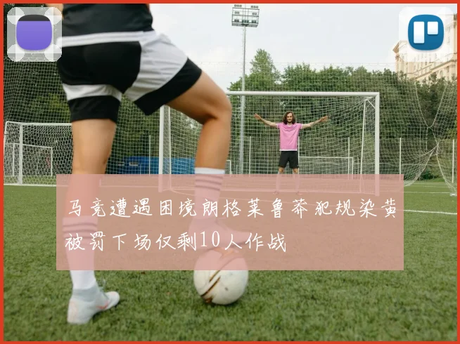 马竞遭遇困境朗格莱鲁莽犯规染黄被罚下场仅剩10人作战