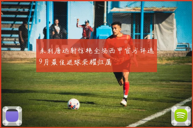 米利唐远射惊艳全场西甲官方评选9月最佳进球荣耀归属