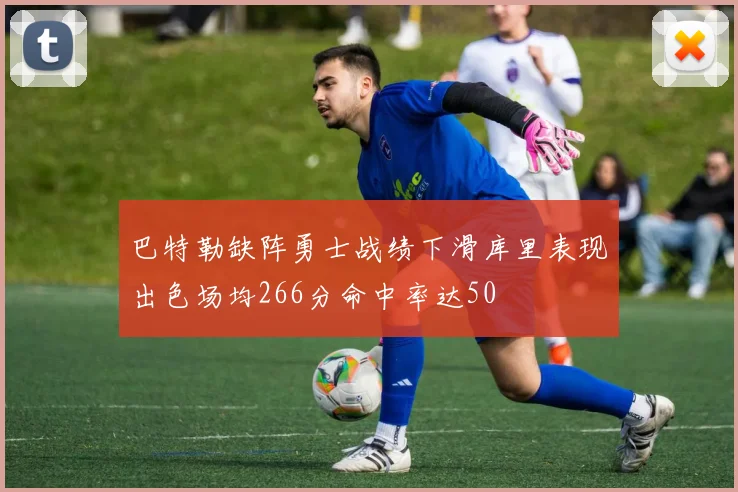 巴特勒缺阵勇士战绩下滑库里表现出色场均266分命中率达50