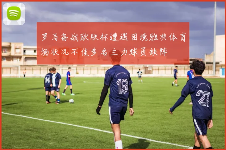 罗马备战欧联杯遭遇困境雅典体育场状况不佳多名主力球员缺阵
