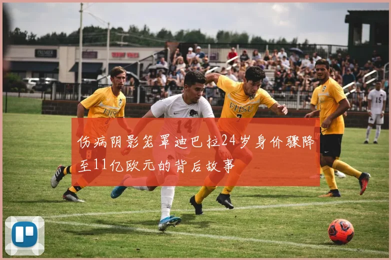 伤病阴影笼罩迪巴拉24岁身价骤降至11亿欧元的背后故事