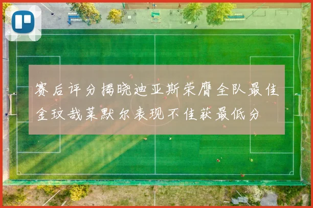 赛后评分揭晓迪亚斯荣膺全队最佳金玟哉莱默尔表现不佳获最低分