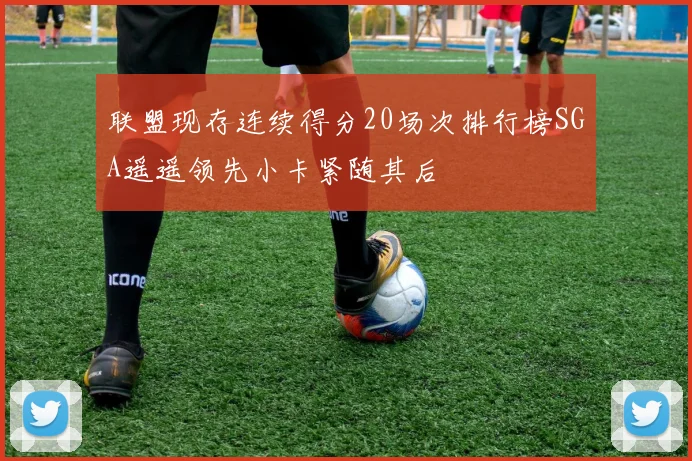 联盟现存连续得分20场次排行榜SGA遥遥领先小卡紧随其后