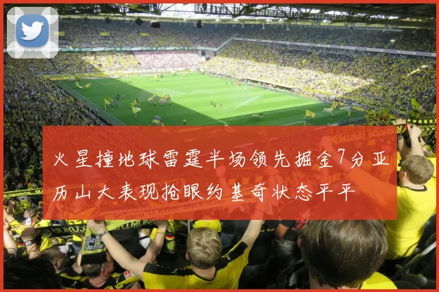 火星撞地球雷霆半场领先掘金7分亚历山大表现抢眼约基奇状态平平