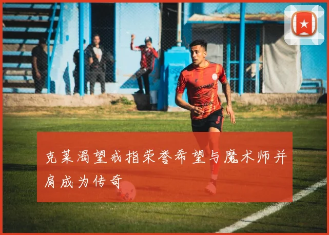 克莱渴望戒指荣誉希望与魔术师并肩成为传奇