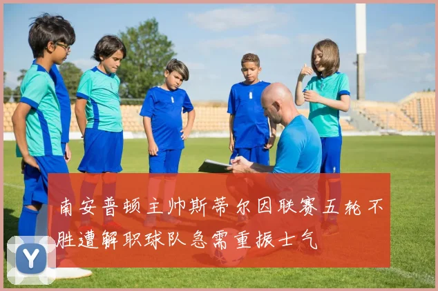 南安普顿主帅斯蒂尔因联赛五轮不胜遭解职球队急需重振士气