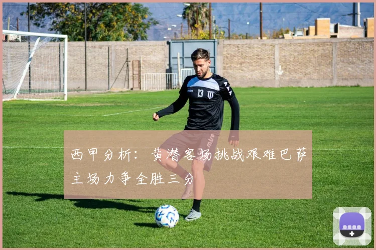 西甲分析：黄潜客场挑战艰难巴萨主场力争全胜三分
