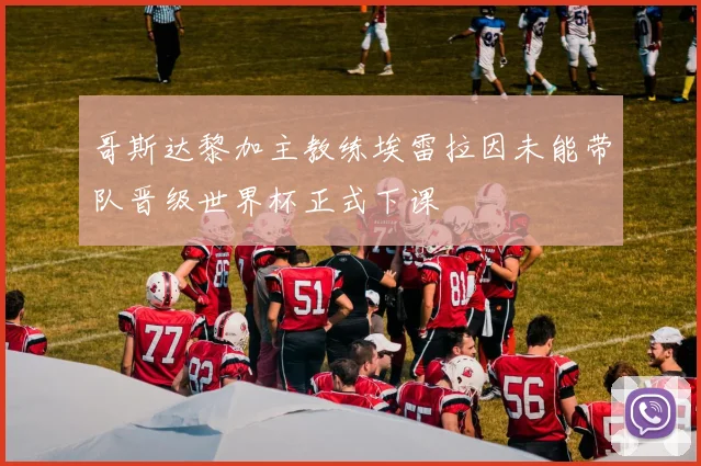 哥斯达黎加主教练埃雷拉因未能带队晋级世界杯正式下课