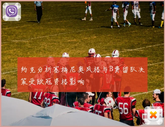 约克分析塞梅尼奥风格与B费留队决策受欧冠资格影响