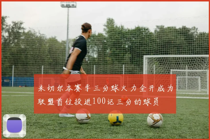 米切尔本赛季三分球火力全开成为联盟首位投进100记三分的球员
