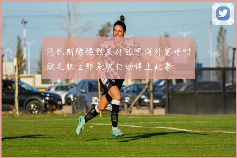 范巴斯滕强烈反对西甲海外赛呼吁欧足联立即采取行动停止此事