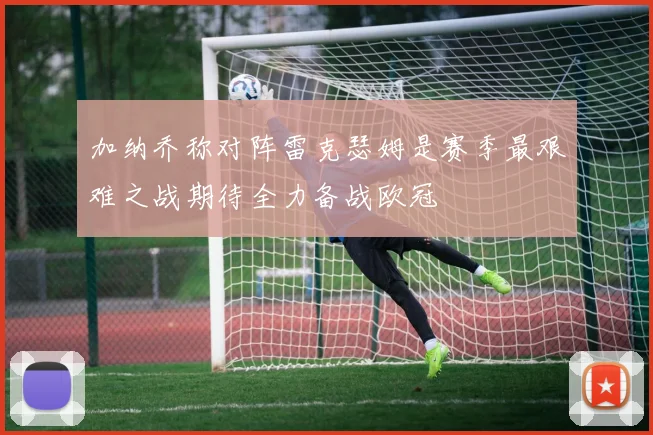 加纳乔称对阵雷克瑟姆是赛季最艰难之战期待全力备战欧冠