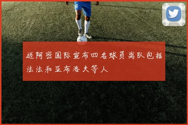 迈阿密国际宣布四名球员离队包括法法和亚布洛夫等人