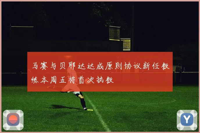 马赛与贝耶达达成原则协议新任教练本周五将首次执教