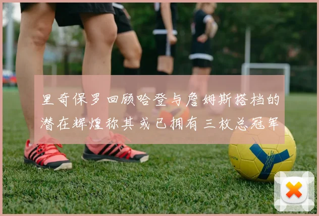 里奇保罗回顾哈登与詹姆斯搭档的潜在辉煌称其或已拥有三枚总冠军戒指