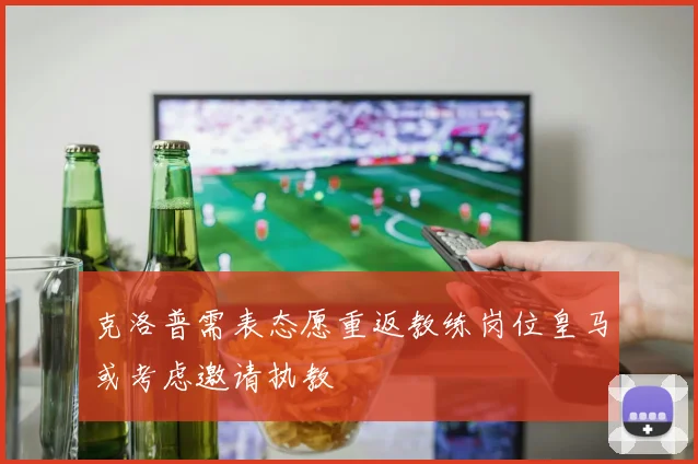 克洛普需表态愿重返教练岗位皇马或考虑邀请执教