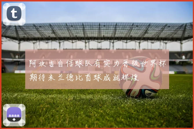 阿坎吉自信球队有实力晋级世界杯期待米兰德比首球成就辉煌