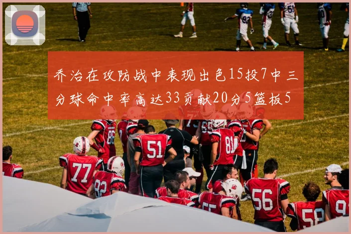 乔治在攻防战中表现出色15投7中三分球命中率高达33贡献20分5篮板5助攻