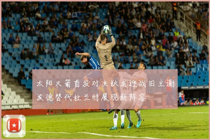 太阳火箭首发对决狄龙迎战旧主谢泼德替代杜兰特展现新阵容