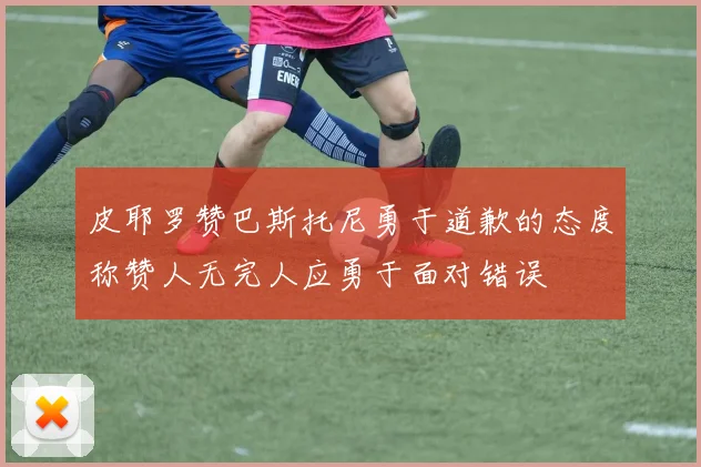 皮耶罗赞巴斯托尼勇于道歉的态度称赞人无完人应勇于面对错误