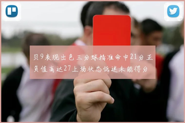 贝9表现出色三分球精准命中21分正负值高达27上场状态低迷未能得分